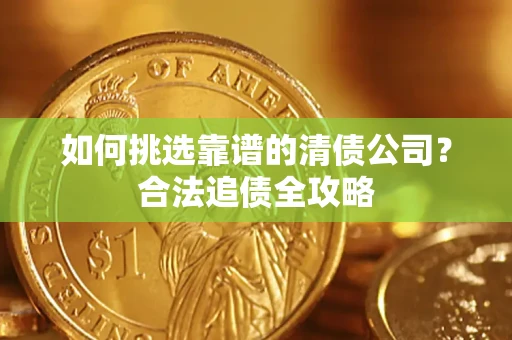 济南如何挑选靠谱的清债公司?合法追债全攻略 济南如何挑选靠谱的清债公司?合法追债全攻略