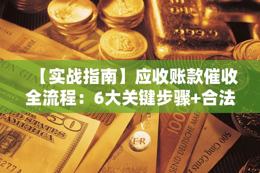 济南【实战指南】应收账款催收全流程：6大关键步骤+合法回款技巧