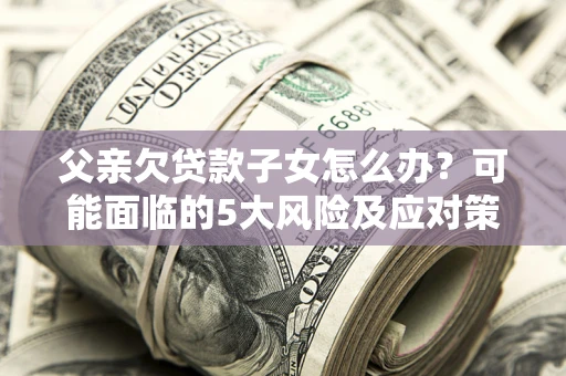 济南父亲欠贷款子女怎么办?可能面临的5大风险及应对策略 济南父亲欠贷款子女怎么办?可能面临的5大风险及应对策略