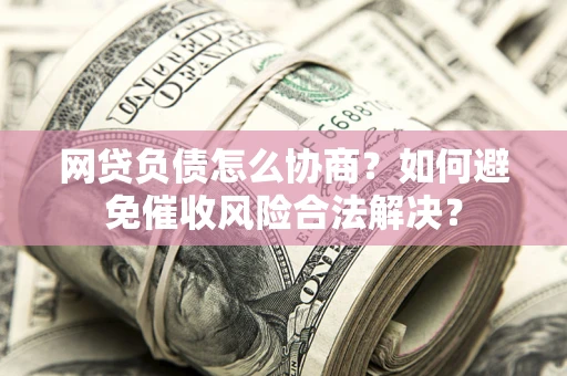 济南网贷负债怎么协商？如何避免催收风险合法解决？
