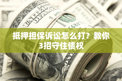 济南抵押担保诉讼怎么打？教你3招守住债权