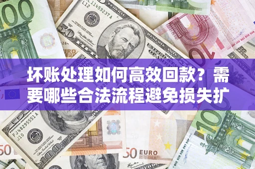 济南坏账处理如何高效回款？需要哪些合法流程避免损失扩大？