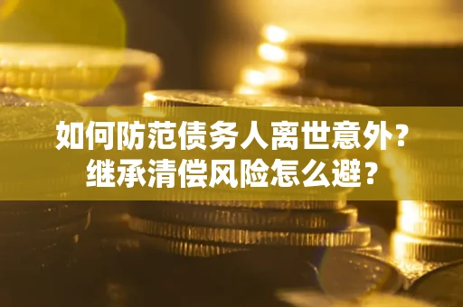 济南如何防范债务人离世意外？继承清偿风险怎么避？