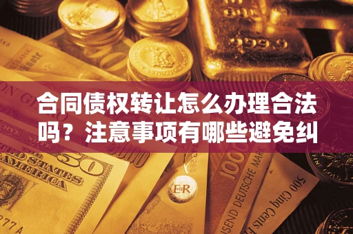 济南合同债权转让怎么办理合法吗？注意事项有哪些避免纠纷？