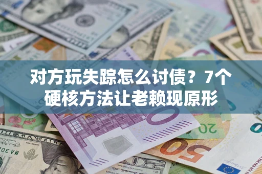 济南对方玩失踪怎么讨债？7个硬核方法让老赖现原形