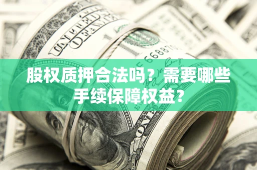 济南股权质押合法吗？需要哪些手续保障权益？