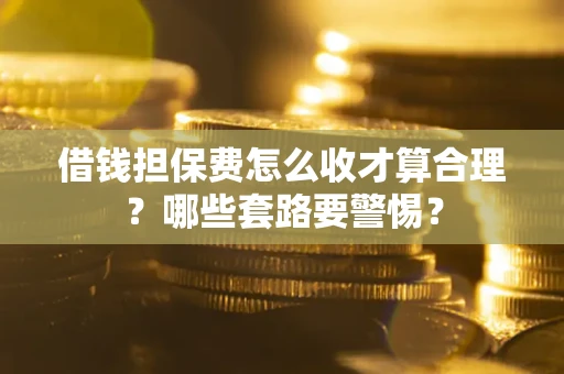 济南借钱担保费怎么收才算合理？哪些套路要警惕？