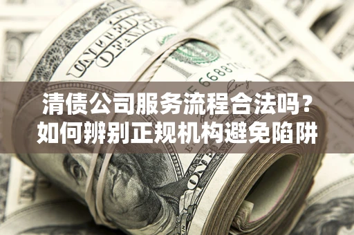 济南清债公司服务流程合法吗？如何辨别正规机构避免陷阱？