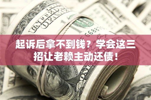 济南起诉后拿不到钱？学会这三招让老赖主动还债！