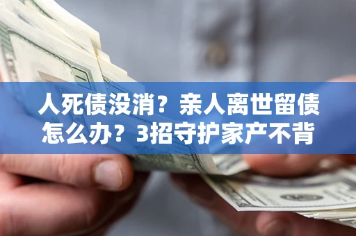 济南人死债没消？亲人离世留债怎么办？3招守护家产不背锅