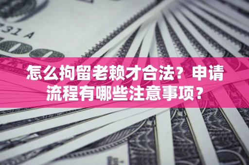 济南怎么拘留老赖才合法？申请流程有哪些注意事项？
