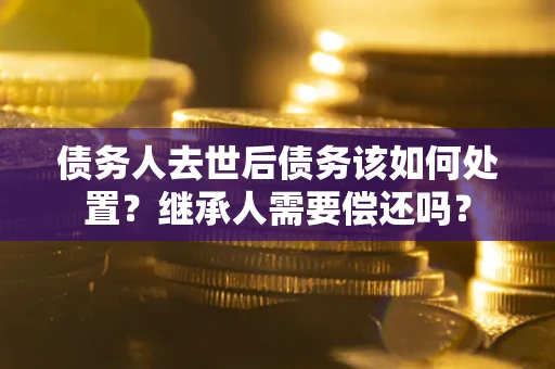 济南债务人去世后债务该如何处置？继承人需要偿还吗？