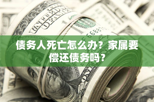 济南债务人死亡怎么办？家属要偿还债务吗？