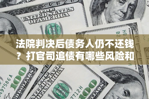 济南法院判决后债务人仍不还钱？打官司追债有哪些风险和技巧？