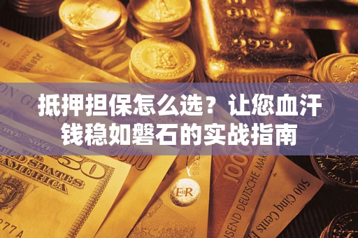 济南抵押担保怎么选？让您血汗钱稳如磐石的实战指南