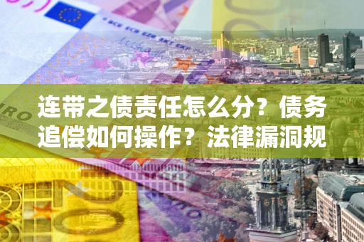 济南连带之债责任怎么分？债务追偿如何操作？法律漏洞规避指南