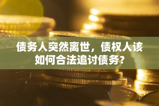 济南债务人突然离世，债权人该如何合法追讨债务？