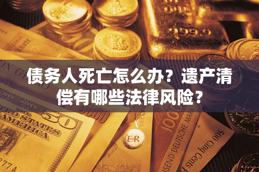 济南债务人死亡怎么办？遗产清偿有哪些法律风险？