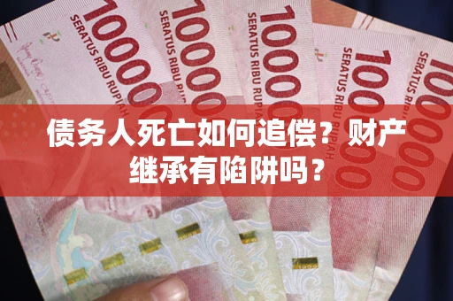 济南债务人死亡如何追偿？财产继承有陷阱吗？