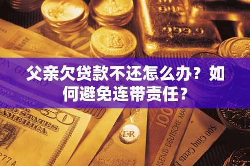 济南父亲欠贷款不还怎么办？如何避免连带责任？