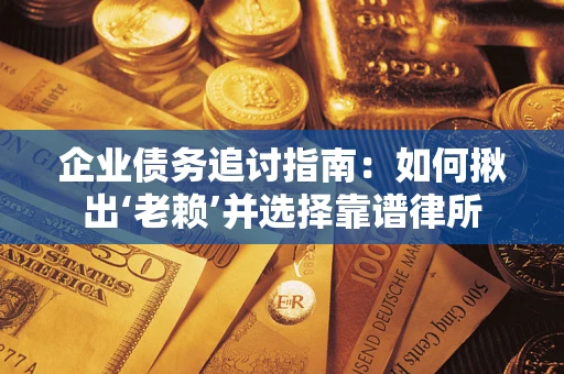 济南企业债务追讨指南：如何揪出‘老赖’并选择靠谱律所