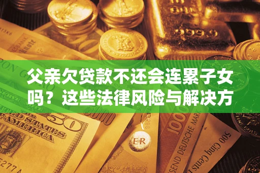 济南父亲欠贷款不还会连累子女吗？这些法律风险与解决方法要早知道！