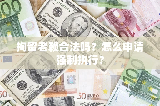 济南拘留老赖合法吗？怎么申请强制执行？
