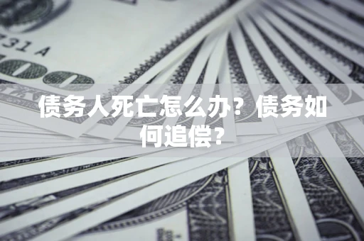 济南债务人死亡怎么办？债务如何追偿？