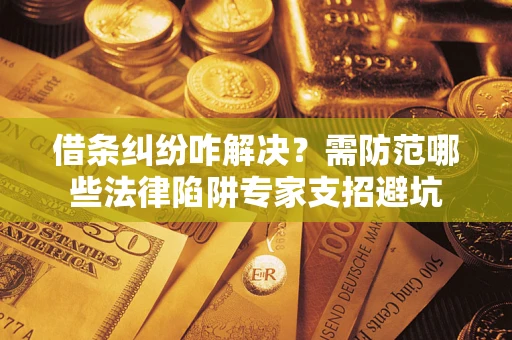 济南借条纠纷咋解决？需防范哪些法律陷阱专家支招避坑