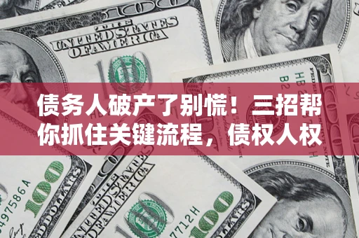 济南债务人破产了别慌！三招帮你抓住关键流程，债权人权益不再缩水