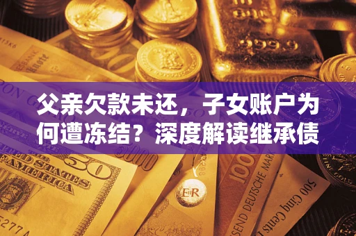 济南父亲欠款未还，子女账户为何遭冻结？深度解读继承债务迷局