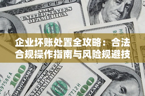 济南企业坏账处置全攻略：合法合规操作指南与风险规避技巧解析