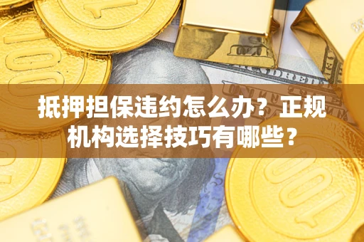 济南抵押担保违约怎么办？正规机构选择技巧有哪些？