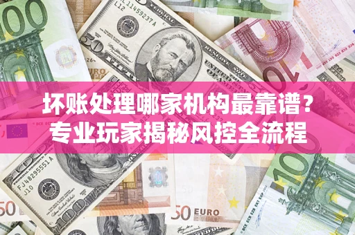 济南坏账处理哪家机构最靠谱？专业玩家揭秘风控全流程