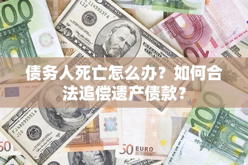 济南债务人死亡怎么办？如何合法追偿遗产债款？