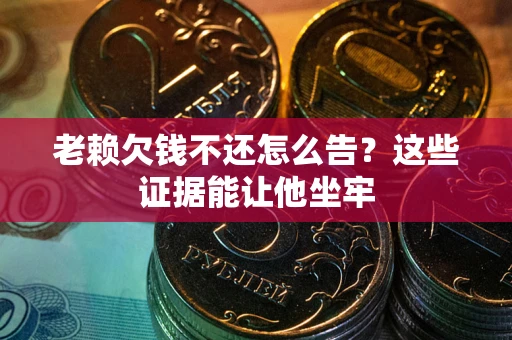 济南老赖欠钱不还怎么告？这些证据能让他坐牢
