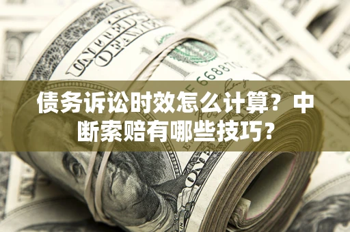 济南债务诉讼时效怎么计算？中断索赔有哪些技巧？
