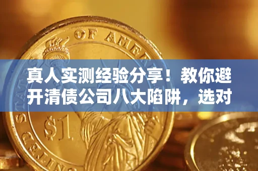 济南真人实测经验分享！教你避开清债公司八大陷阱，选对机构少走十年弯路