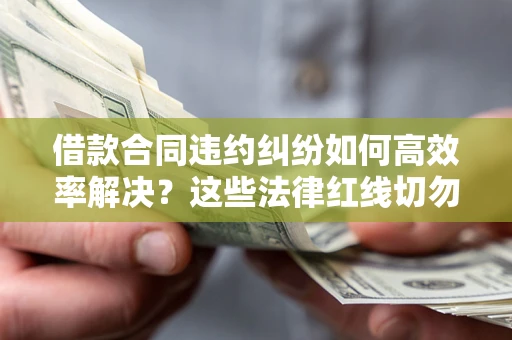 济南借款合同违约纠纷如何高效率解决？这些法律红线切勿触碰
