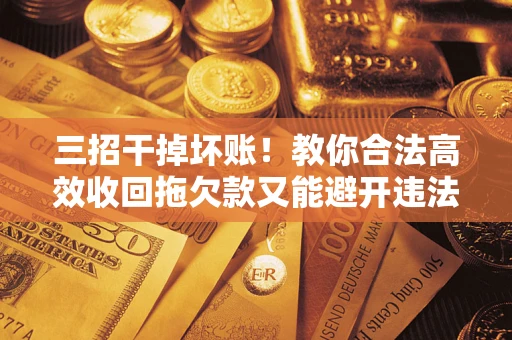 济南三招干掉坏账！教你合法高效收回拖欠款又能避开违法雷区