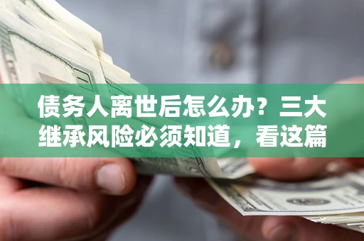 济南债务人离世后怎么办？三大继承风险必须知道，看这篇就够了