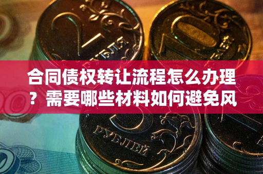 济南合同债权转让流程怎么办理？需要哪些材料如何避免风险？