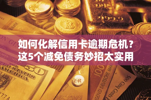 济南如何化解信用卡逾期危机？这5个减免债务妙招太实用