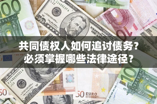 济南共同债权人如何追讨债务？必须掌握哪些法律途径？