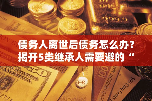 济南债务人离世后债务怎么办？揭开5类继承人需要避的“坑”