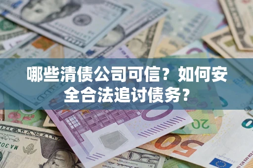 济南哪些清债公司可信？如何安全合法追讨债务？
