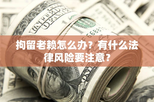 济南拘留老赖怎么办？有什么法律风险要注意？