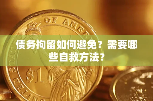 济南债务拘留如何避免？需要哪些自救方法？