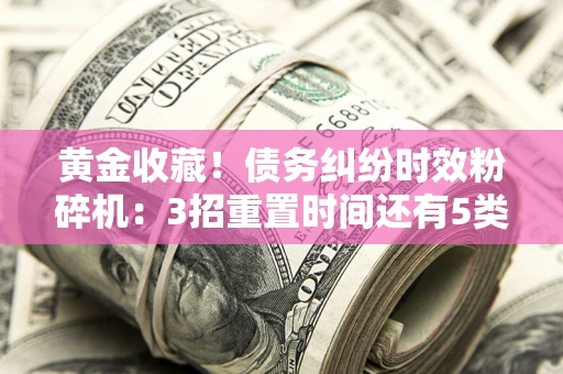 济南黄金收藏！债务纠纷时效粉碎机：3招重置时间还有5类不设年限的特殊债务