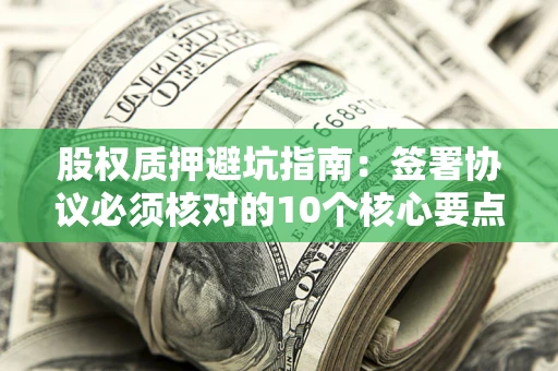 济南股权质押避坑指南：签署协议必须核对的10个核心要点